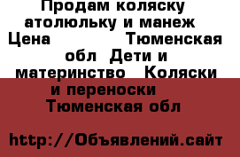 Продам коляску, атолюльку и манеж › Цена ­ 11 000 - Тюменская обл. Дети и материнство » Коляски и переноски   . Тюменская обл.